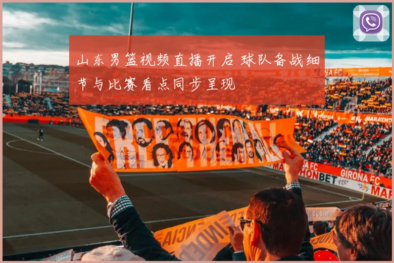 山东男篮视频直播开启 球队备战细节与比赛看点同步呈现