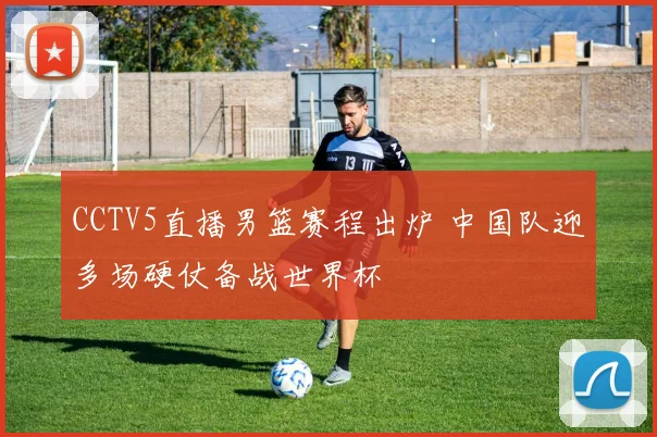 CCTV5直播男篮赛程出炉 中国队迎多场硬仗备战世界杯