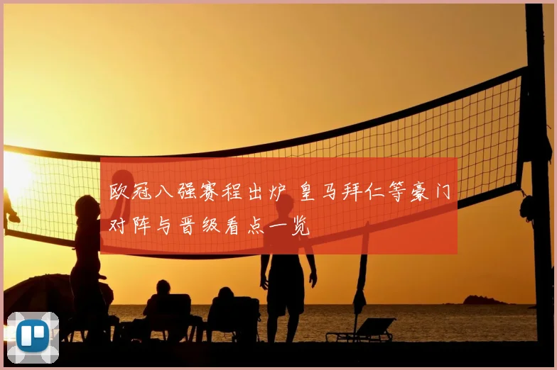 欧冠八强赛程出炉 皇马拜仁等豪门对阵与晋级看点一览