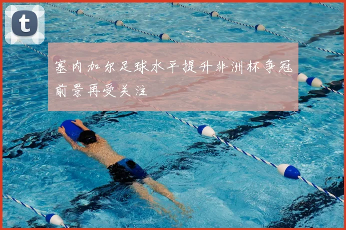 塞内加尔足球水平提升非洲杯争冠前景再受关注