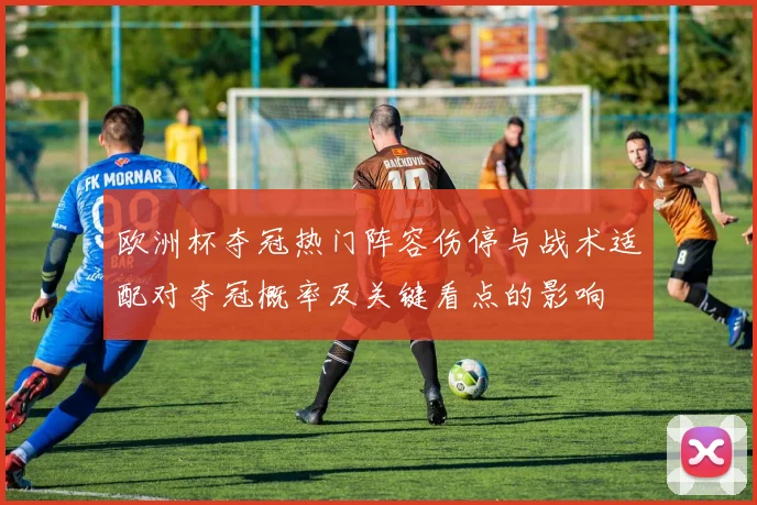 欧洲杯夺冠热门阵容伤停与战术适配对夺冠概率及关键看点的影响
