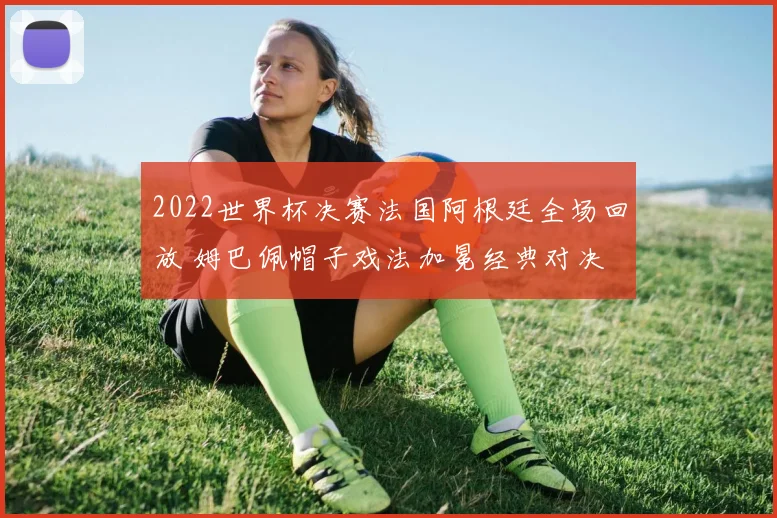 2022世界杯决赛法国阿根廷全场回放 姆巴佩帽子戏法加冕经典对决