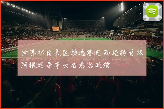 世界杯南美区预选赛巴西逆转晋级阿根廷争夺头名悬念延续