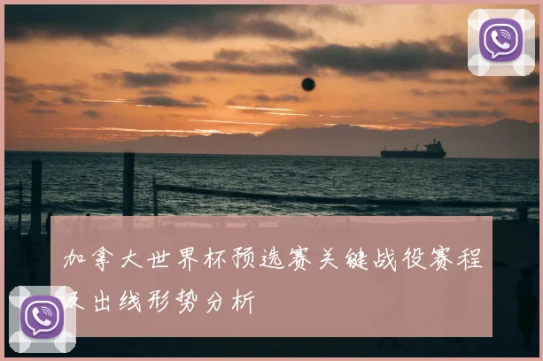 加拿大世界杯预选赛关键战役赛程及出线形势分析