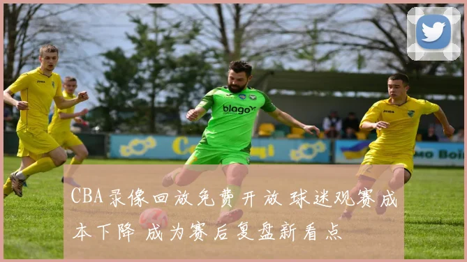 CBA录像回放免费开放 球迷观赛成本下降 成为赛后复盘新看点