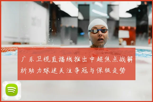 广东卫视直播线推出中超焦点战解析助力球迷关注争冠与保级走势