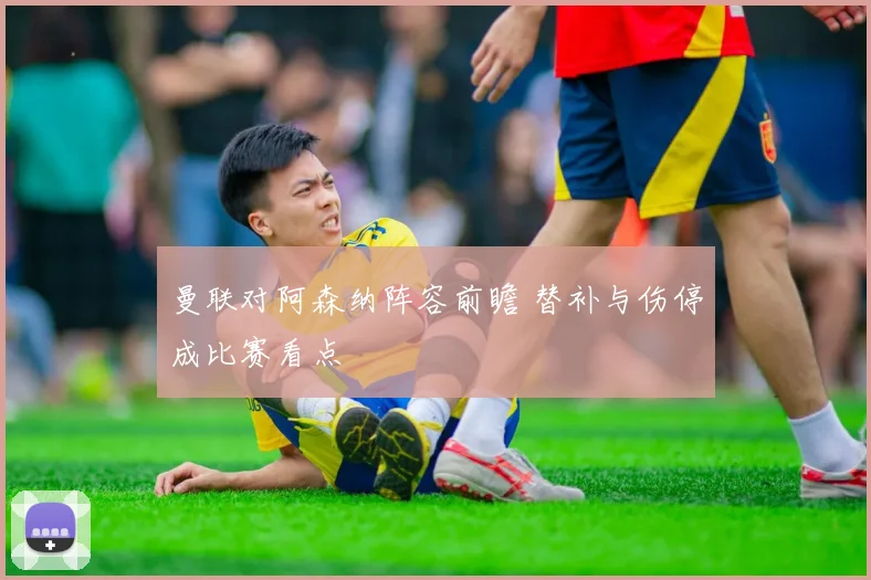 曼联对阿森纳阵容前瞻 替补与伤停成比赛看点