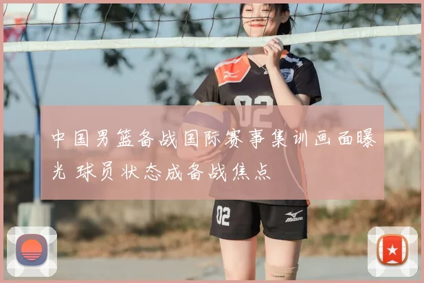 中国男篮备战国际赛事集训画面曝光 球员状态成备战焦点