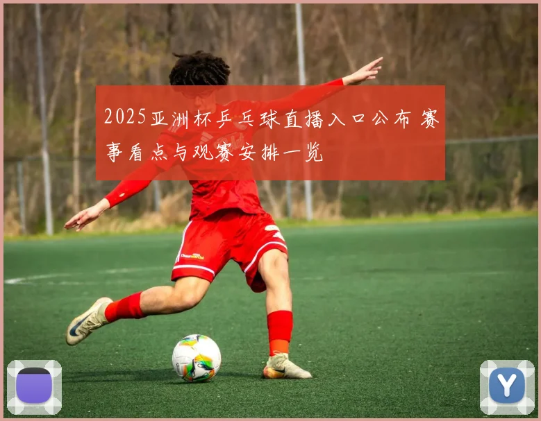 2025亚洲杯乒乓球直播入口公布 赛事看点与观赛安排一览