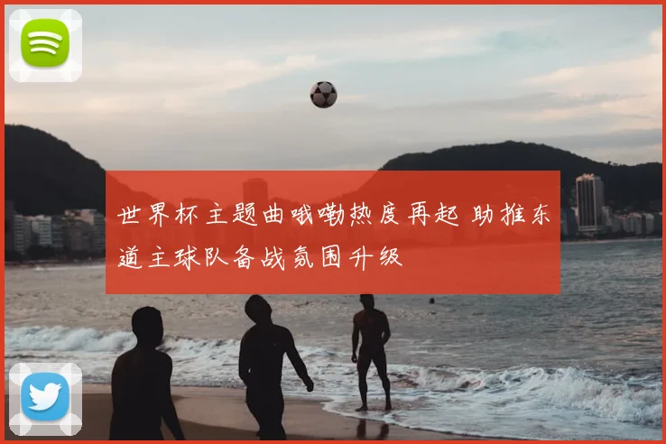 世界杯主题曲哦嘞热度再起 助推东道主球队备战氛围升级