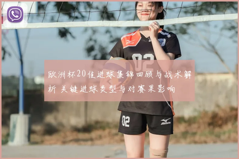 欧洲杯20佳进球集锦回顾与战术解析 关键进球类型与对赛果影响