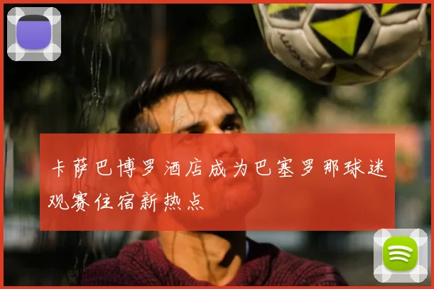 卡萨巴博罗酒店成为巴塞罗那球迷观赛住宿新热点