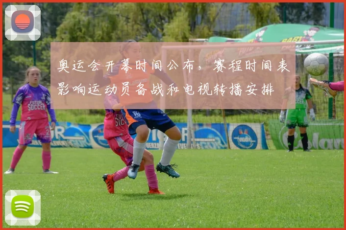 奥运会开幕时间公布，赛程时间表影响运动员备战和电视转播安排