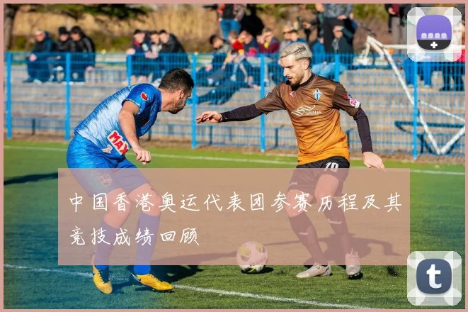 中国香港奥运代表团参赛历程及其竞技成绩回顾