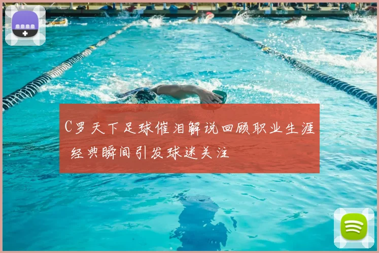 C罗天下足球催泪解说回顾职业生涯 经典瞬间引发球迷关注