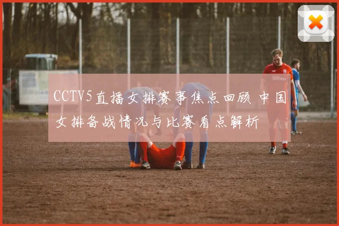 CCTV5直播女排赛事焦点回顾 中国女排备战情况与比赛看点解析