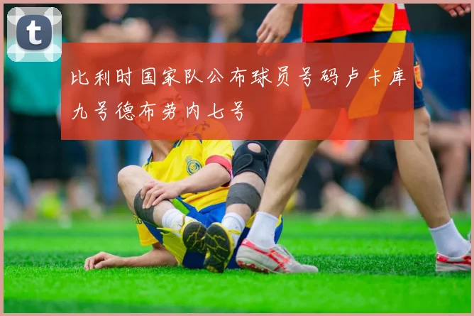 比利时国家队公布球员号码卢卡库九号德布劳内七号