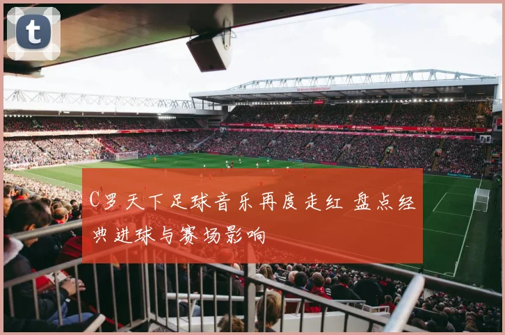 C罗天下足球音乐再度走红 盘点经典进球与赛场影响