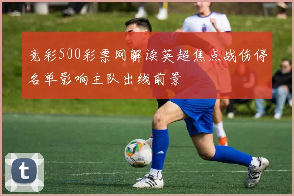 竞彩500彩票网解读英超焦点战伤停名单影响主队出线前景