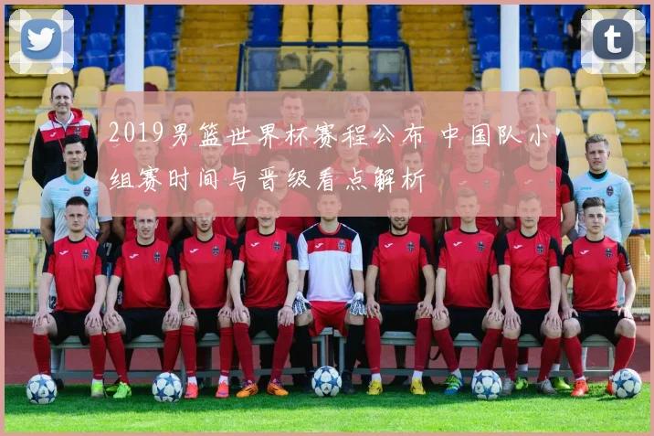 2019男篮世界杯赛程公布 中国队小组赛时间与晋级看点解析