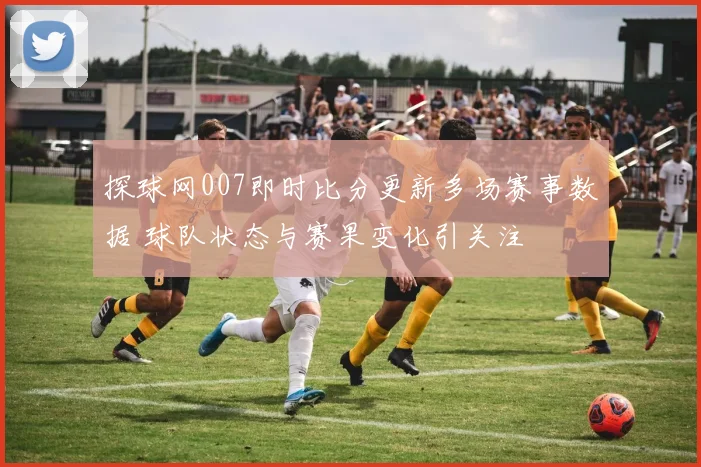 探球网007即时比分更新多场赛事数据 球队状态与赛果变化引关注