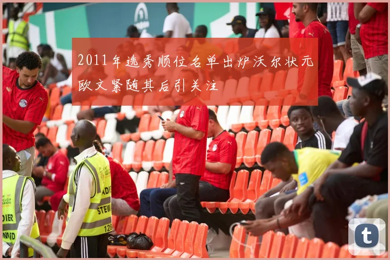 2011年选秀顺位名单出炉沃尔状元欧文紧随其后引关注