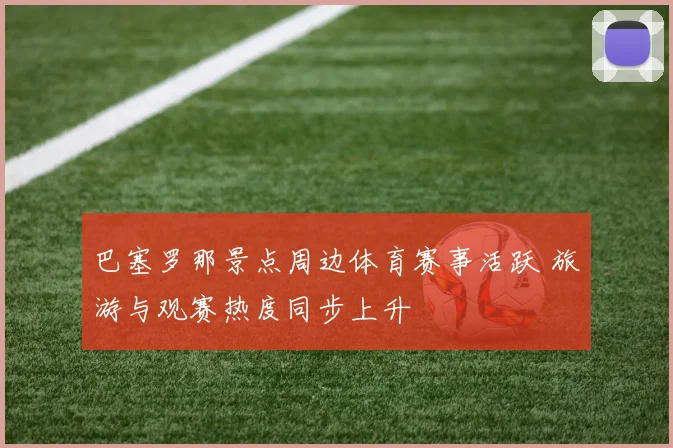 巴塞罗那景点周边体育赛事活跃 旅游与观赛热度同步上升