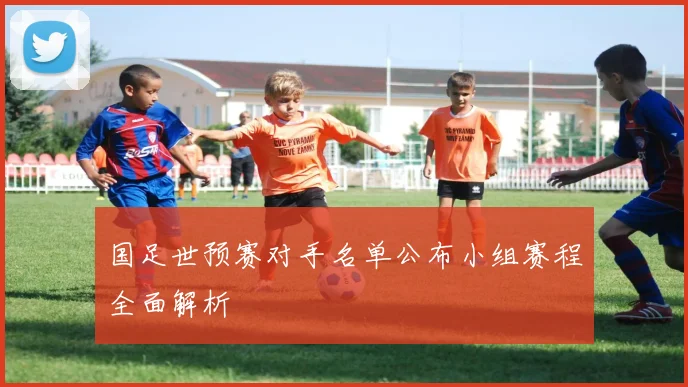 国足世预赛对手名单公布小组赛程全面解析
