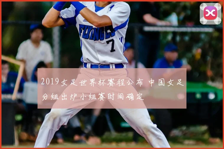 2019女足世界杯赛程公布 中国女足分组出炉小组赛时间确定