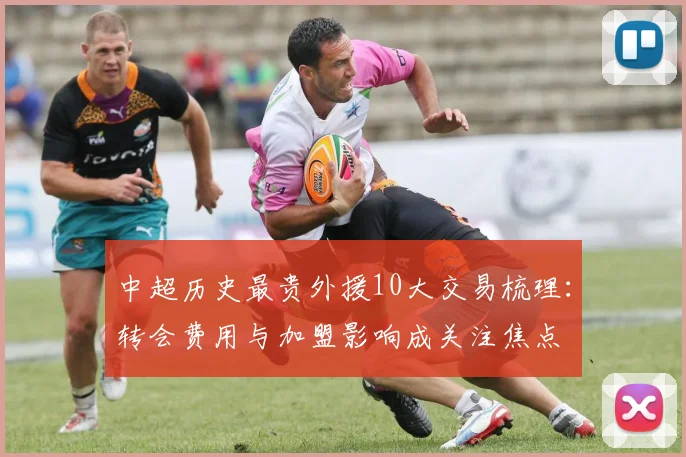 中超历史最贵外援10大交易梳理：转会费用与加盟影响成关注焦点